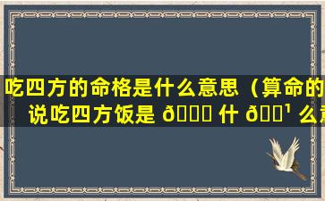 吃四方的命格是什么意思（算命的说吃四方饭是 🐋 什 🌹 么意思）